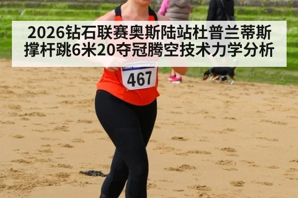 2026钻石联赛奥斯陆站杜普兰蒂斯撑杆跳6米20夺冠腾空技术力学分析 | jiuyou