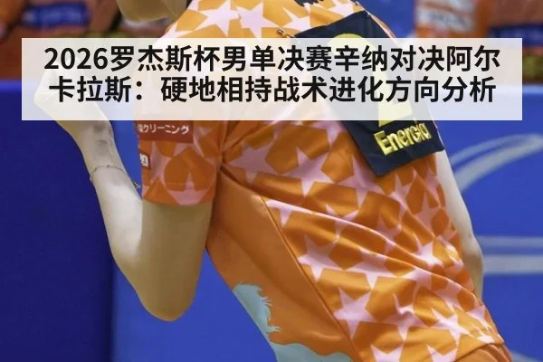 2026罗杰斯杯男单决赛辛纳对决阿尔卡拉斯：硬地相持战术进化方向分析 | jiuyou