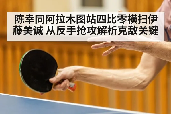 陈幸同阿拉木图站四比零横扫伊藤美诚 从反手抢攻解析克敌关键