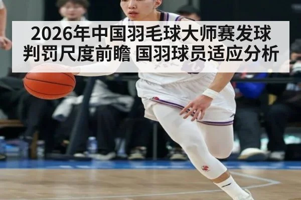 2026年中国羽毛球大师赛发球判罚尺度前瞻 国羽球员适应分析 | jiuyou
