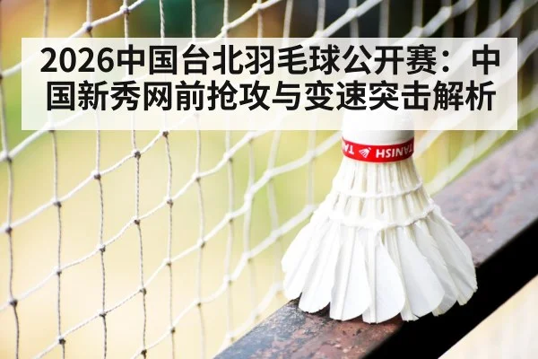 2026中国台北羽毛球公开赛：中国新秀网前抢攻与变速突击解析 | jiuyou
